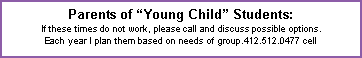 Text Box: Parents of Young Child Students: If these times do not work, please call and discuss possible options.  Each year I plan them based on needs of group.412.512.0477 cell